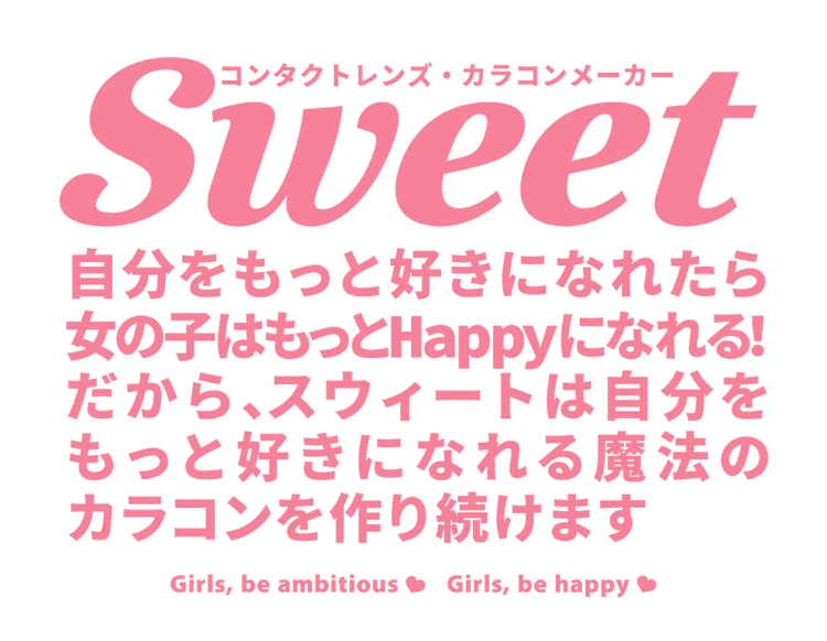 自分をもっと好きになれたら女の子はもっとHappyになれる！だから、スウィートは自分をもっと好きになれる魔法のカラコンを作り続けます。Girls, be ambitious & Girls, be happy®
